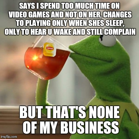 But That's None Of My Business | SAYS I SPEND TOO MUCH TIME ON VIDEO GAMES AND NOT ON HER, CHANGES TO PLAYING ONLY WHEN SHES SLEEP, ONLY TO HEAR U WAKE AND STILL COMPLAIN BU | image tagged in memes,but thats none of my business,kermit the frog | made w/ Imgflip meme maker