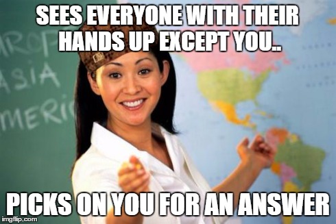 Unhelpful High School Teacher Meme | SEES EVERYONE WITH THEIR HANDS UP EXCEPT YOU.. PICKS ON YOU FOR AN ANSWER | image tagged in memes,unhelpful high school teacher,scumbag | made w/ Imgflip meme maker