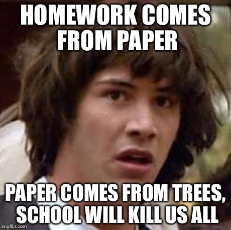 Conspiracy Keanu | HOMEWORK COMES FROM PAPER PAPER COMES FROM TREES, SCHOOL WILL KILL US ALL | image tagged in memes,conspiracy keanu | made w/ Imgflip meme maker