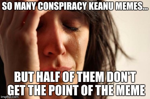 First World Problems | SO MANY CONSPIRACY KEANU MEMES... BUT HALF OF THEM DON'T GET THE POINT OF THE MEME | image tagged in memes,first world problems | made w/ Imgflip meme maker