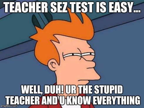 Futurama Fry | TEACHER SEZ TEST IS EASY... WELL, DUH! UR THE STUPID TEACHER AND U KNOW EVERYTHING | image tagged in memes,futurama fry | made w/ Imgflip meme maker