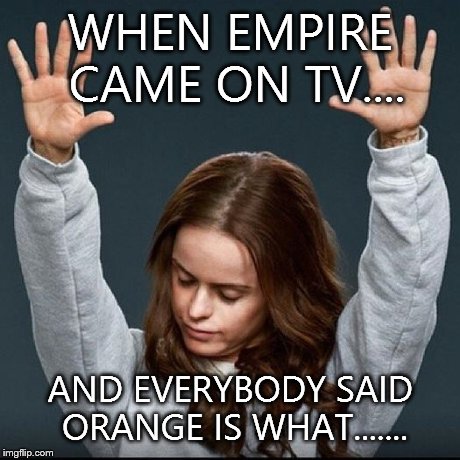 Orange is the new black | WHEN EMPIRE CAME ON TV.... AND EVERYBODY SAID ORANGE IS WHAT....... | image tagged in orange is the new black | made w/ Imgflip meme maker