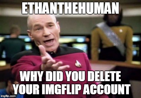 He left imgflip. :C | ETHANTHEHUMAN WHY DID YOU DELETE YOUR IMGFLIP ACCOUNT | image tagged in memes,picard wtf | made w/ Imgflip meme maker