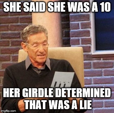 Maury Lie Detector | SHE SAID SHE WAS A 10 HER GIRDLE DETERMINED THAT WAS A LIE | image tagged in memes,maury lie detector | made w/ Imgflip meme maker