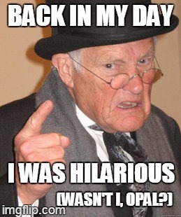 was he ever? | BACK IN MY DAY (WASN'T I, OPAL?) I WAS HILARIOUS | image tagged in memes,back in my day | made w/ Imgflip meme maker