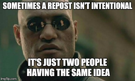 Not every repost is evil | SOMETIMES A REPOST ISN'T INTENTIONAL IT'S JUST TWO PEOPLE HAVING THE SAME IDEA | image tagged in memes,matrix morpheus,reposts | made w/ Imgflip meme maker