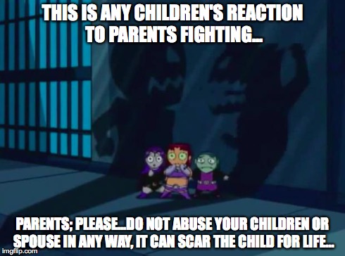 In an Effort to Raise Awareness for Domestic Violence/Abuse; I Made This Meme Showcasing The Reactions of Your Loved Ones... | THIS IS ANY CHILDREN'S REACTION TO PARENTS FIGHTING... PARENTS; PLEASE...DO NOT ABUSE YOUR CHILDREN OR SPOUSE IN ANY WAY, IT CAN SCAR THE CH | image tagged in domestic violence teen titans 2 | made w/ Imgflip meme maker