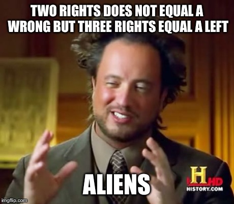 Ancient Aliens | TWO RIGHTS DOES NOT EQUAL A WRONG BUT THREE RIGHTS EQUAL A LEFT ALIENS | image tagged in memes,ancient aliens | made w/ Imgflip meme maker