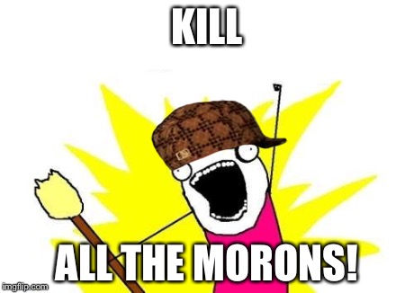 X All The Y Meme | KILL ALL THE MORONS! | image tagged in memes,x all the y,scumbag | made w/ Imgflip meme maker