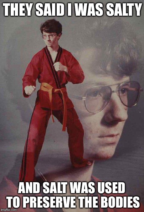 Karate Kyle | THEY SAID I WAS SALTY AND SALT WAS USED TO PRESERVE THE BODIES | image tagged in memes,karate kyle | made w/ Imgflip meme maker