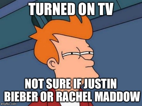Futurama Fry Meme | TURNED ON TV NOT SURE IF JUSTIN BIEBER OR RACHEL MADDOW | image tagged in memes,futurama fry | made w/ Imgflip meme maker