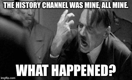 Mad hitler | THE HISTORY CHANNEL WAS MINE, ALL MINE. WHAT HAPPENED? | image tagged in mad hitler | made w/ Imgflip meme maker