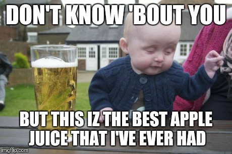 Drunk Baby Meme | DON'T KNOW 'BOUT YOU BUT THIS IZ THE BEST APPLE JUICE THAT I'VE EVER HAD | image tagged in memes,drunk baby | made w/ Imgflip meme maker