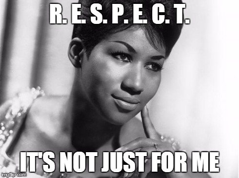 Aretha Franklin | R. E. S. P. E. C. T. IT'S NOT JUST FOR ME | image tagged in aretha franklin | made w/ Imgflip meme maker