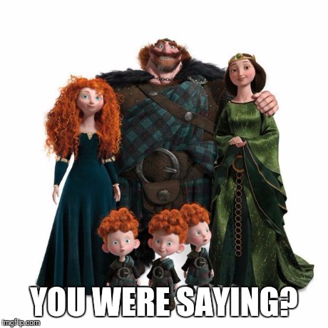 YOU WERE SAYING? | image tagged in disney brave family | made w/ Imgflip meme maker