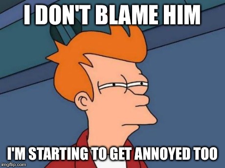 Futurama Fry Meme | I DON'T BLAME HIM I'M STARTING TO GET ANNOYED TOO | image tagged in memes,futurama fry | made w/ Imgflip meme maker