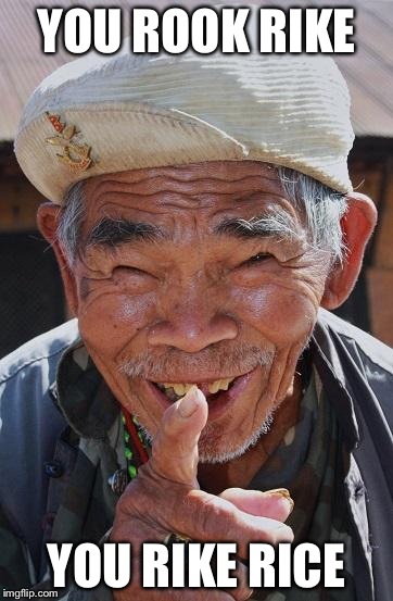 Funny old Chinese man 1 | YOU ROOK RIKE YOU RIKE RICE | image tagged in funny old chinese man 1 | made w/ Imgflip meme maker