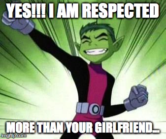 Beast Boy...YES | YES!!! I AM RESPECTED MORE THAN YOUR GIRLFRIEND... | image tagged in beast boyyes | made w/ Imgflip meme maker