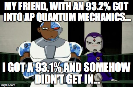 Bad Response | MY FRIEND, WITH AN 93.2% GOT INTO AP QUANTUM MECHANICS... I GOT A 93.1% AND SOMEHOW DIDN'T GET IN... | image tagged in bad response | made w/ Imgflip meme maker