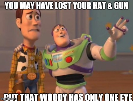 Andy's new toy | YOU MAY HAVE LOST YOUR HAT & GUN BUT THAT WOODY HAS ONLY ONE EYE | image tagged in memes,x x everywhere | made w/ Imgflip meme maker