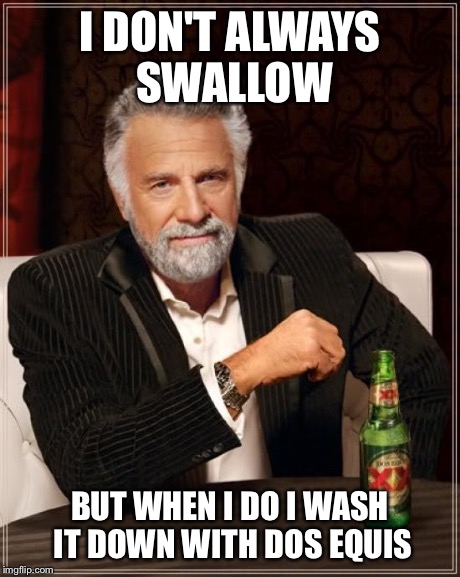 The Most Interesting Man In The World | I DON'T ALWAYS SWALLOW BUT WHEN I DO I WASH IT DOWN WITH DOS EQUIS | image tagged in memes,the most interesting man in the world | made w/ Imgflip meme maker