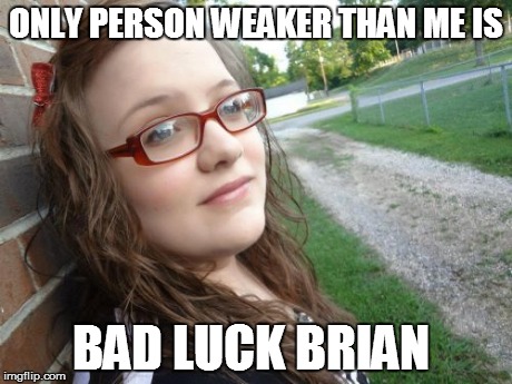 Bad Luck Hannah | ONLY PERSON WEAKER THAN ME IS BAD LUCK BRIAN | image tagged in memes,bad luck hannah | made w/ Imgflip meme maker
