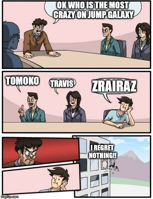 Boardroom Meeting Suggestion | OK WHO IS THE MOST CRAZY ON JUMP GALAXY TOMOKO TRAVIS ZRAIRAZ I REGRET NOTHING!! | image tagged in memes,boardroom meeting suggestion | made w/ Imgflip meme maker
