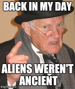 Back In My Day Meme | BACK IN MY DAY ALIENS WEREN'T ANCIENT | image tagged in memes,back in my day | made w/ Imgflip meme maker