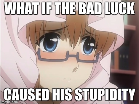 WHAT IF THE BAD LUCK CAUSED HIS STUPIDITY | made w/ Imgflip meme maker