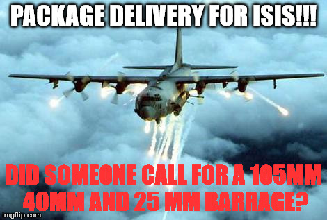 Package Delivery for isis!! | PACKAGE DELIVERY FOR ISIS!!! DID SOMEONE CALL FOR A 105MM 40MM AND 25 MM BARRAGE? | image tagged in isis joke,isis,ac 130 | made w/ Imgflip meme maker