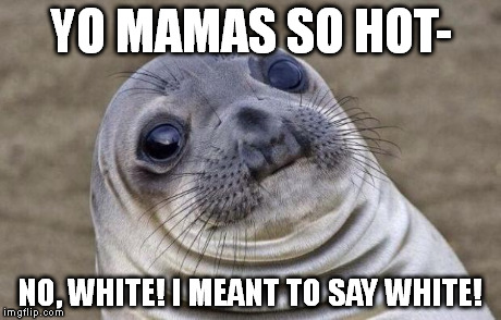 A friend of mine said this to me the other day. Both of us laughed really hard. | YO MAMAS SO HOT- NO, WHITE! I MEANT TO SAY WHITE! | image tagged in memes,awkward moment sealion | made w/ Imgflip meme maker