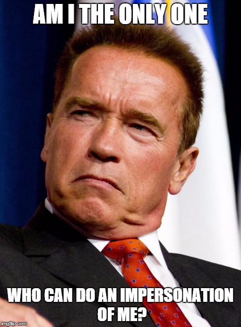 Arnold Schwarzenegger | AM I THE ONLY ONE WHO CAN DO AN IMPERSONATION OF ME? | image tagged in arnold schwarzenegger | made w/ Imgflip meme maker