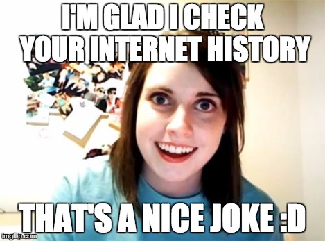 Overly Attached Girlfriend Meme | I'M GLAD I CHECK YOUR INTERNET HISTORY THAT'S A NICE JOKE :D | image tagged in memes,overly attached girlfriend | made w/ Imgflip meme maker