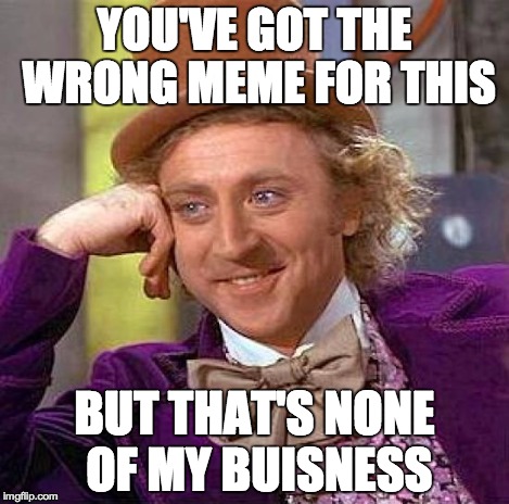 Creepy Condescending Wonka Meme | YOU'VE GOT THE WRONG MEME FOR THIS BUT THAT'S NONE OF MY BUISNESS | image tagged in memes,creepy condescending wonka | made w/ Imgflip meme maker