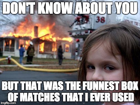 Disaster Girl Meme | DON'T KNOW ABOUT YOU BUT THAT WAS THE FUNNEST BOX OF MATCHES THAT I EVER USED | image tagged in memes,disaster girl | made w/ Imgflip meme maker
