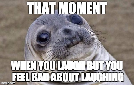 Awkward Moment Sealion Meme | THAT MOMENT WHEN YOU LAUGH BUT YOU FEEL BAD ABOUT LAUGHING | image tagged in memes,awkward moment sealion | made w/ Imgflip meme maker