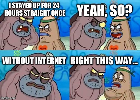 How Tough Are You | I STAYED UP FOR 24 HOURS STRAIGHT ONCE YEAH, SO? WITHOUT INTERNET RIGHT THIS WAY... | image tagged in memes,how tough are you | made w/ Imgflip meme maker
