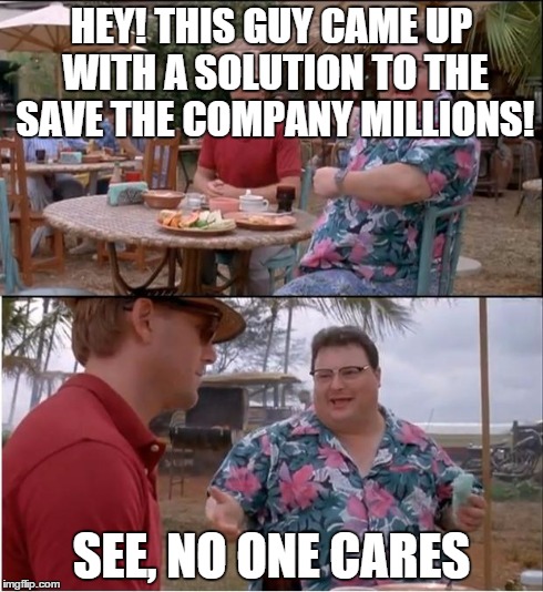See Nobody Cares | HEY! THIS GUY CAME UP WITH A SOLUTION TO THE SAVE THE COMPANY MILLIONS! SEE, NO ONE CARES | image tagged in memes,see nobody cares | made w/ Imgflip meme maker