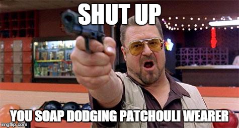 Do yourself a favor.. try not to be in confined spaces with a hardcore environmentalist | SHUT UP YOU SOAP DODGING PATCHOULI WEARER | image tagged in lebowski_walter | made w/ Imgflip meme maker