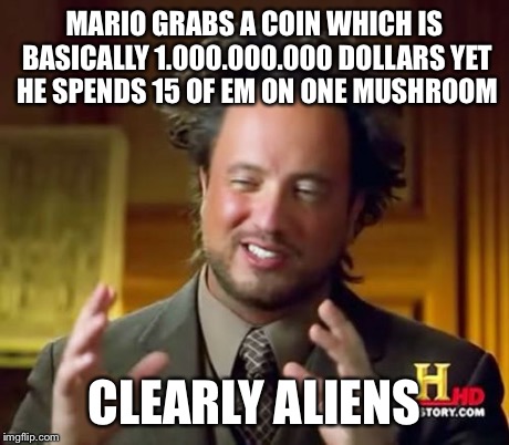 Ancient Aliens | MARIO GRABS A COIN WHICH IS BASICALLY 1.000.000.000 DOLLARS YET HE SPENDS 15 OF EM ON ONE MUSHROOM CLEARLY ALIENS | image tagged in memes,ancient aliens | made w/ Imgflip meme maker