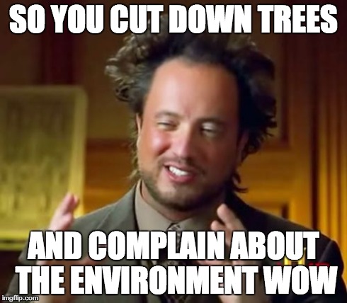 Ancient Aliens Meme | SO YOU CUT DOWN TREES AND COMPLAIN ABOUT THE ENVIRONMENT WOW | image tagged in memes,ancient aliens | made w/ Imgflip meme maker