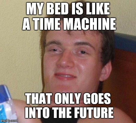 10 Guy Meme | MY BED IS LIKE A TIME MACHINE THAT ONLY GOES INTO THE FUTURE | image tagged in memes,10 guy | made w/ Imgflip meme maker