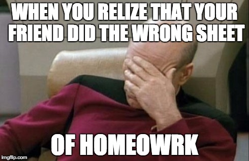 Captain Picard Facepalm | WHEN YOU RELIZE THAT YOUR FRIEND DID THE WRONG SHEET OF HOMEOWRK | image tagged in memes,captain picard facepalm | made w/ Imgflip meme maker