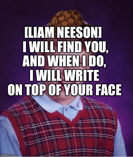 Bad Luck Brian Meme | [LIAM NEESON]  I WILL FIND YOU, AND WHEN I DO, I WILL WRITE ON TOP OF YOUR FACE | image tagged in memes,bad luck brian,scumbag | made w/ Imgflip meme maker