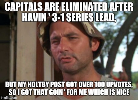 So I Got That Goin For Me Which Is Nice Meme | CAPITALS ARE ELIMINATED AFTER HAVIN ' 3-1 SERIES LEAD, BUT MY HOLTBY POST GOT OVER 100 UPVOTES, SO I GOT THAT GOIN ' FOR ME WHICH IS NICE | image tagged in memes,so i got that goin for me which is nice,NHLMemes | made w/ Imgflip meme maker