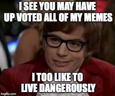 I SEE YOU MAY HAVE UP VOTED ALL OF MY MEMES I TOO LIKE TO LIVE DANGEROUSLY | made w/ Imgflip meme maker