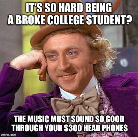 Creepy Condescending Wonka | IT'S SO HARD BEING A BROKE COLLEGE STUDENT? THE MUSIC MUST SOUND SO GOOD THROUGH YOUR $300 HEAD PHONES | image tagged in memes,creepy condescending wonka | made w/ Imgflip meme maker