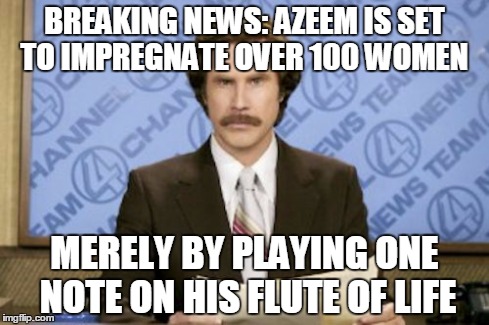 Ron Burgundy Meme | BREAKING NEWS: AZEEM IS SET TO IMPREGNATE OVER 100 WOMEN MERELY BY PLAYING ONE NOTE ON HIS FLUTE OF LIFE | image tagged in memes,ron burgundy | made w/ Imgflip meme maker