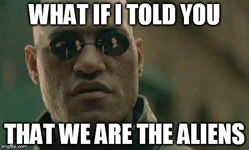 Matrix Morpheus Aliens | WHAT IF I TOLD YOU THAT WE ARE THE ALIENS | image tagged in memes,matrix morpheus,aliens,ancient aliens,what if i told you | made w/ Imgflip meme maker