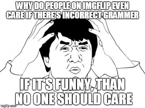 Jackie Chan WTF Meme | WHY DO PEOPLE ON IMGFLIP EVEN CARE IF THERE'S INCORRECT GRAMMER IF IT'S FUNNY, THAN NO ONE SHOULD CARE | image tagged in memes,jackie chan wtf | made w/ Imgflip meme maker